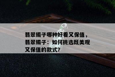 翡翠镯子哪种好看又保值，翡翠镯子：如何挑选既美观又保值的款式？