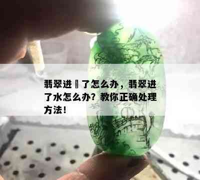 翡翠进廯了怎么办，翡翠进了水怎么办？教你正确处理方法！