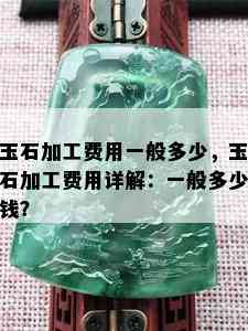 玉石加工费用一般多少，玉石加工费用详解：一般多少钱？