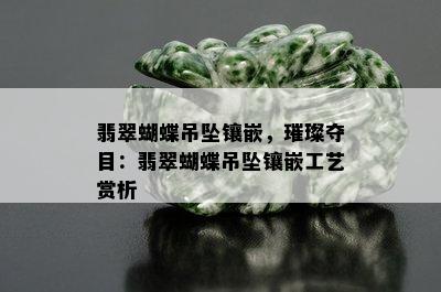 翡翠蝴蝶吊坠镶嵌，璀璨夺目：翡翠蝴蝶吊坠镶嵌工艺赏析