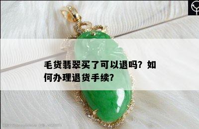 毛货翡翠买了可以退吗？如何办理退货手续？