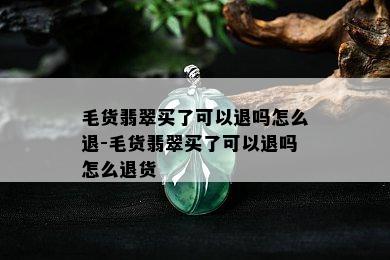 毛货翡翠买了可以退吗怎么退-毛货翡翠买了可以退吗怎么退货