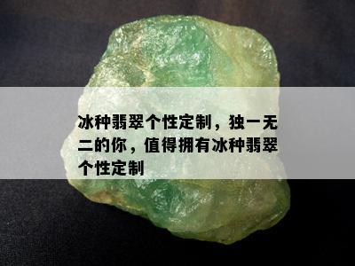 冰种翡翠个性定制，独一无二的你，值得拥有冰种翡翠个性定制