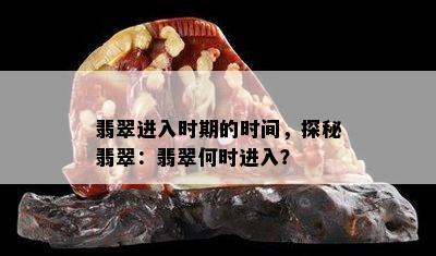 翡翠进入时期的时间，探秘翡翠：翡翠何时进入？