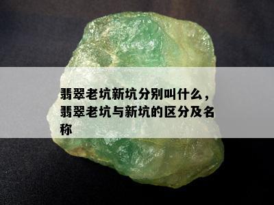 翡翠老坑新坑分别叫什么，翡翠老坑与新坑的区分及名称