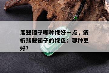 翡翠镯子哪种绿好一点，解析翡翠镯子的绿色：哪种更好？