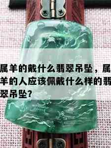 属羊的戴什么翡翠吊坠，属羊的人应该佩戴什么样的翡翠吊坠？