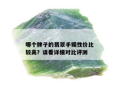 哪个牌子的翡翠手镯性价比较高？请看详细对比评测