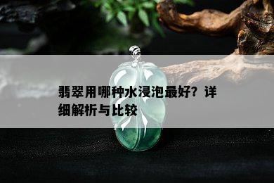 翡翠用哪种水浸泡更好？详细解析与比较