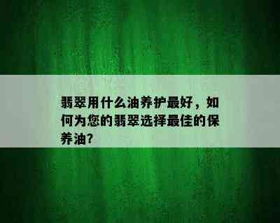 翡翠用什么油养护更好，如何为您的翡翠选择更佳的保养油？