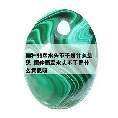 糯种翡翠水头不干是什么意思-糯种翡翠水头不干是什么意思呀