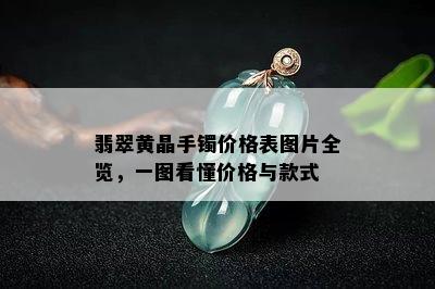 翡翠黄晶手镯价格表图片全览，一图看懂价格与款式