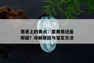 翡翠上的黄点：是黄翡还是瑕疵？详解原因与鉴定方法