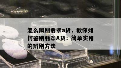 怎么辨别翡翠a货，教你如何鉴别翡翠A货：简单实用的辨别方法