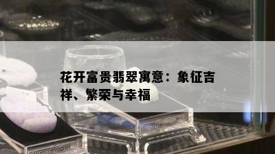 花开富贵翡翠寓意：象征吉祥、繁荣与幸福