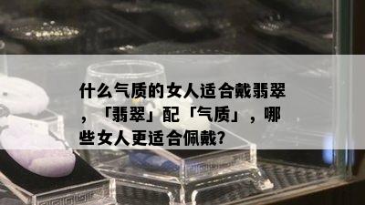 什么气质的女人适合戴翡翠，「翡翠」配「气质」，哪些女人更适合佩戴？