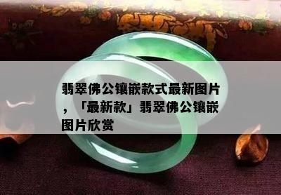 翡翠佛公镶嵌款式最新图片，「最新款」翡翠佛公镶嵌图片欣赏