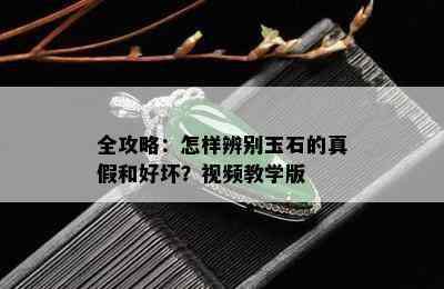 全攻略：怎样辨别玉石的真假和好坏？视频教学版