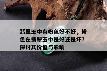 翡翠玉中有粉色好不好，粉色在翡翠玉中是好还是坏？探讨其价值与影响