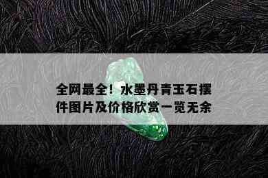 全网最全！水墨丹青玉石摆件图片及价格欣赏一览无余