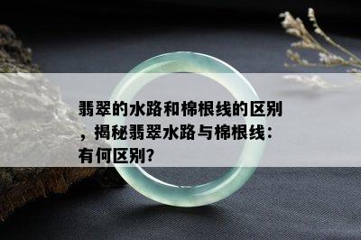 翡翠的水路和棉根线的区别，揭秘翡翠水路与棉根线：有何区别？