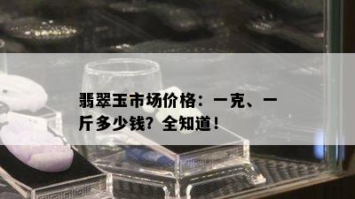 翡翠玉市场价格：一克、一斤多少钱？全知道！