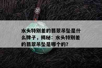 水头特别差的翡翠吊坠是什么牌子，揭秘：水头特别差的翡翠吊坠是哪个的？