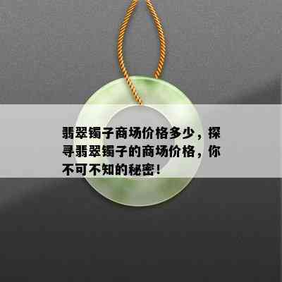 翡翠镯子商场价格多少，探寻翡翠镯子的商场价格，你不可不知的秘密！