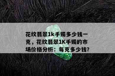 花纹翡翠1k手镯多少钱一克，花纹翡翠1K手镯的市场价格分析：每克多少钱？