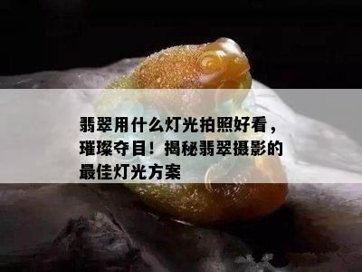 翡翠用什么灯光拍照好看，璀璨夺目！揭秘翡翠摄影的更佳灯光方案