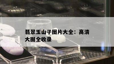 翡翠玉山子图片大全：高清大图全收录