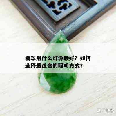 翡翠用什么灯源更好？如何选择最适合的照明方式？