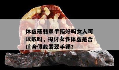 体虚戴翡翠手镯好吗女人可以戴吗，探讨女性体虚是否适合佩戴翡翠手镯？