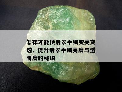 怎样才能使翡翠手镯变亮变透，提升翡翠手镯亮度与透明度的秘诀