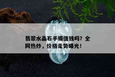 翡翠水晶石手镯值钱吗？全网热炒，价格走势曝光！