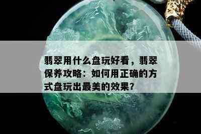 翡翠用什么盘玩好看，翡翠保养攻略：如何用正确的方式盘玩出最美的效果？