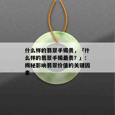 什么样的翡翠手镯贵，「什么样的翡翠手镯最贵？」：揭秘影响翡翠价值的关键因素