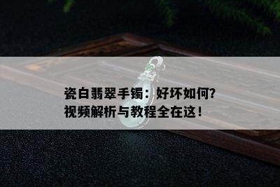 瓷白翡翠手镯：好坏如何？视频解析与教程全在这！