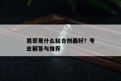 翡翠用什么粘合剂更好？专业解答与推荐