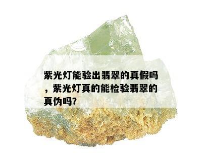 紫光灯能验出翡翠的真假吗，紫光灯真的能检验翡翠的真伪吗？