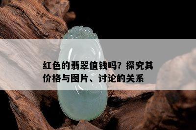 红色的翡翠值钱吗？探究其价格与图片、讨论的关系