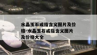 水晶玉石戒指含义图片及价格-水晶玉石戒指含义图片及价格大全