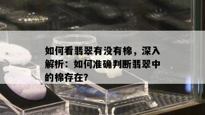 如何看翡翠有没有棉，深入解析：如何准确判断翡翠中的棉存在？