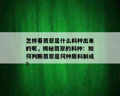 怎样看翡翠是什么料种出来的呢，揭秘翡翠的料种：如何判断翡翠是何种原料制成？