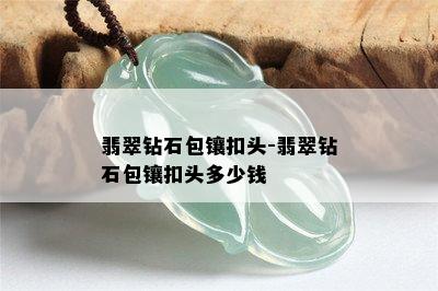 翡翠钻石包镶扣头-翡翠钻石包镶扣头多少钱