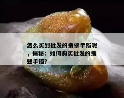 怎么买到批发的翡翠手镯呢，揭秘：如何购买批发的翡翠手镯？