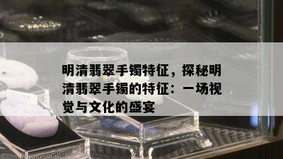 明清翡翠手镯特征，探秘明清翡翠手镯的特征：一场视觉与文化的盛宴