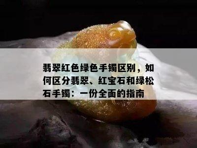 翡翠红色绿色手镯区别，如何区分翡翠、红宝石和绿松石手镯：一份全面的指南