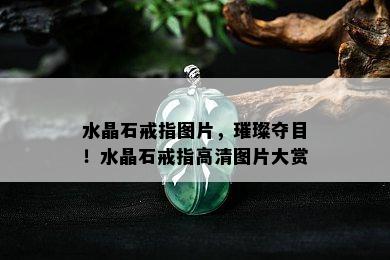 水晶石戒指图片，璀璨夺目！水晶石戒指高清图片大赏