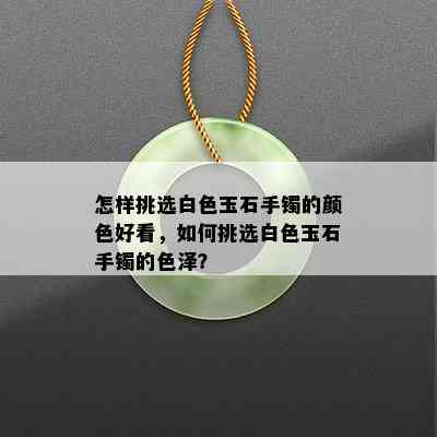 怎样挑选白色玉石手镯的颜色好看，如何挑选白色玉石手镯的色泽？